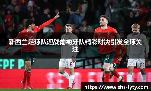 新西兰足球队迎战葡萄牙队精彩对决引发全球关注
