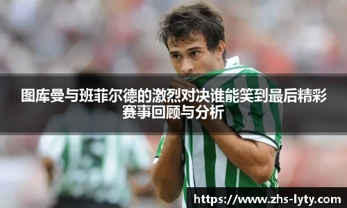 图库曼与班菲尔德的激烈对决谁能笑到最后精彩赛事回顾与分析