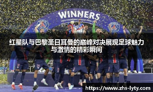 红星队与巴黎圣日耳曼的巅峰对决展现足球魅力与激情的精彩瞬间